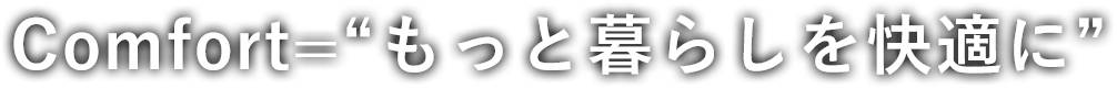 Comfort=“もっと暮らしを快適に”